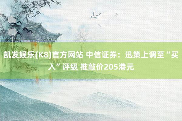 凯发娱乐(K8)官方网站 中信证券：迅策上调至“买入”评级 推敲价205港元