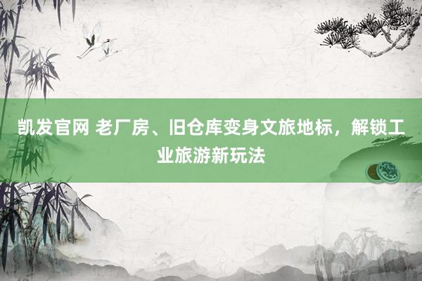 凯发官网 老厂房、旧仓库变身文旅地标,解锁工业旅游新玩法