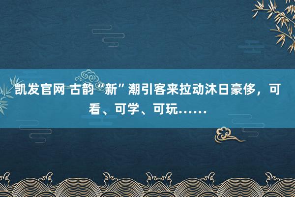 凯发官网 古韵“新”潮引客来拉动沐日豪侈,可看、可学、可玩……